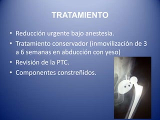 TRATAMIENTO
• Reducción urgente bajo anestesia.
• Tratamiento conservador (inmovilización de 3
a 6 semanas en abducción con yeso)
• Revisión de la PTC.
• Componentes constreñidos.

 