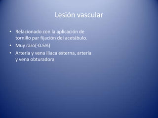 Lesión vascular
• Relacionado con la aplicación de
tornillo par fijación del acetábulo.
• Muy raro(-0.5%)
• Arteria y vena iliaca externa, arteria
y vena obturadora

 