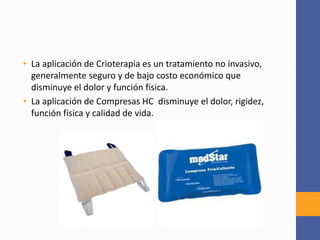 • La aplicación de Crioterapia es un tratamiento no invasivo,
generalmente seguro y de bajo costo económico que
disminuye el dolor y función física.
• La aplicación de Compresas HC disminuye el dolor, rigidez,
función física y calidad de vida.
 