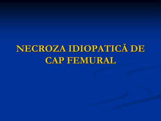 NECROZA IDIOPATICĂ DE
CAP FEMURAL
 