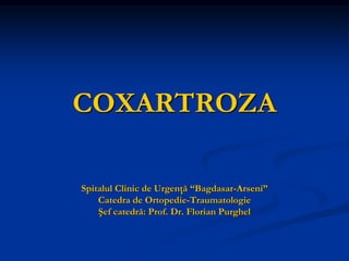 COXARTROZA
Spitalul Clinic de Urgenţă “Bagdasar-Arseni”
Catedra de Ortopedie-Traumatologie
Şef catedră: Prof. Dr. Florian Purghel
 