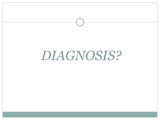 DIAGNOSIS? 
 