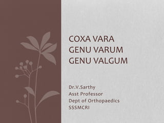 COXA VARA 
GENU VARUM 
GENU VALGUM 
Dr.V.Sarthy 
Asst Professor 
Dept of Orthopaedics 
SSSMCRI 
 