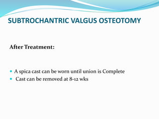 SUBTROCHANTRIC VALGUS OSTEOTOMY
After Treatment:
 A spica cast can be worn until union is Complete
 Cast can be removed at 8-12 wks
 
