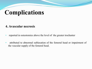 Complications
4. Avascular necrosis
• reported in osteotomies above the level of the greater trochanter
• attributed to abnormal sublaxation of the femoral head or impairment of
the vascular supply of the femoral head.
 