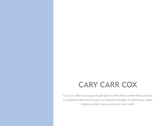 CARY CARR COX
Cary Cox offers businesses bright ideas to effectively market their products
to targeted audiences through an integrated strategy of advertising, public
              relations, direct mail, events and new media.
 