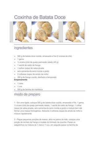 Coxinha de Batata Doce
 1 de 2
ingredientes
 500 g de batata doce cozida, amassada e fria (2 xícaras de chá)
 1 gema
 ...