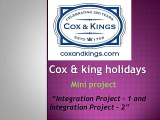 Cox & king holidays
      Mini project
 “Integration Project – 1 and
Integration Project – 2”
 