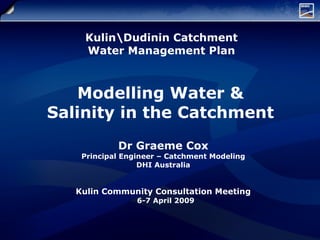Kulinudinin Catchment  Water Management Plan   Modelling Water &  Salinity in the Catchment   Dr Graeme Cox Principal Engineer – Catchment Modeling DHI Australia Kulin Community Consultation Meeting   6-7 April 2009 