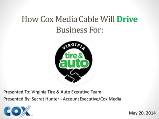 How Cox Media Cable Will Drive
Business For:
Presented To: Virginia Tire & Auto Executive Team
Presented By: Secret Hunter - Account Executive/Cox Media
May 20, 2014
 