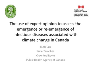The use of expert opinion to assess the
    emergence or re-emergence of
  infectious diseases associated with
       climate change in Canada
                   Ruth Cox
                Javier Sanchez
                Crawford Revie
        Public Health Agency of Canada
 