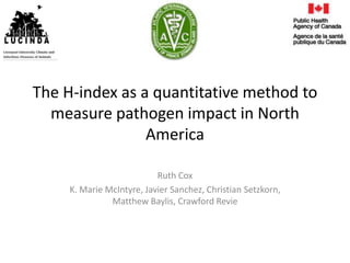 The H-index as a quantitative method to
  measure pathogen impact in North
                America

                           Ruth Cox
     K. Marie McIntyre, Javier Sanchez, Christian Setzkorn,
               Matthew Baylis, Crawford Revie
 