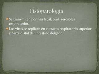 Se transmiten por vía fecal, oral, aerosoles
 respiratorios.
Los virus se replican en el tracto respiratorio superior
 y parte distal del intestino delgado.
 