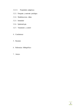 3
3.2.2.3. Propiedades antigénicas
3.2.3. Patogenia y anatomía patológica
3.2.4. Manifestaciones clínias
3.2.5. Inmunidad
3.2.6. Epidemiología
3.2.7. Tratamiento y control
4. Conclusiones
5. Resumen
6. Referencias bibliográficas
7. Anexos
 