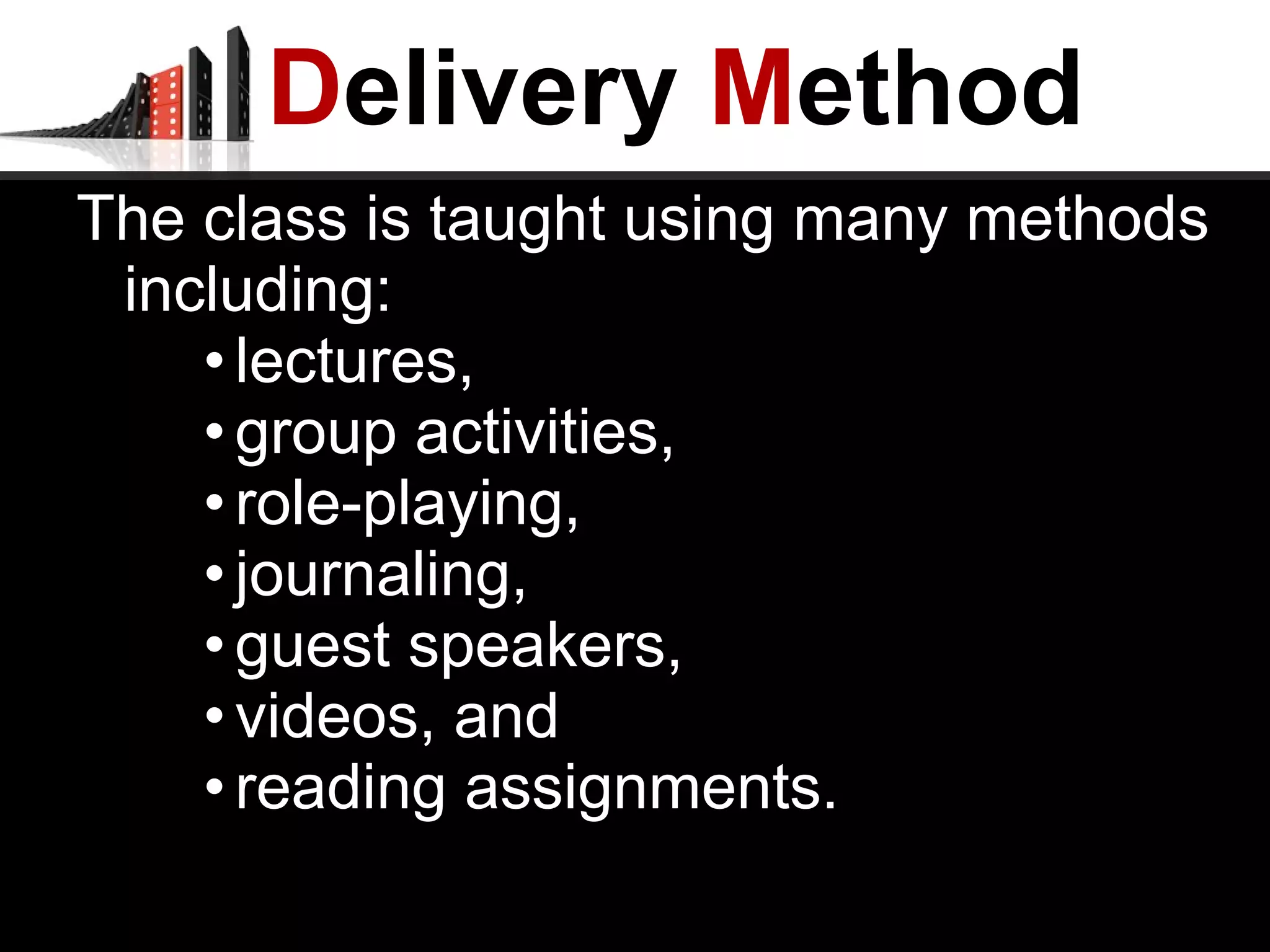 D elivery  M ethod The class is taught using many methods including: lectures,  group activities,  role-playing,  journaling,  guest speakers,  videos, and  reading assignments.    