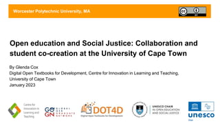 Open education and Social Justice: Collaboration and
student co-creation at the University of Cape Town
By Glenda Cox
Digital Open Textbooks for Development, Centre for Innovation in Learning and Teaching,
University of Cape Town
January 2023
Worcester Polytechnic University, MA
 