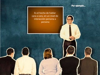 Es el hecho de hablar
cara a cara, en un nivel de
interacción persona a
persona
 