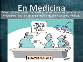 Saber comunicarnos con los demás y conocernos a nosotros mismos es
crucial para lograr un desempeño eficiente al ejercer como Médicos.
 