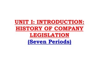 UNIT I: INTRODUCTION:
HISTORY OF COMPANY
LEGISLATION
(Seven Periods)
 