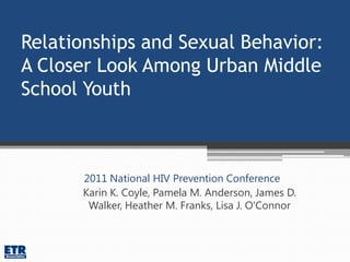 Relationships and Sexual Behavior:
A Closer Look Among Urban Middle
School Youth



      2011 National HIV Prevention Conference
      Karin K. Coyle, Pamela M. Anderson, James D.
       Walker, Heather M. Franks, Lisa J. O'Connor
 