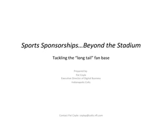 Sports Sponsorships…Beyond the Stadium Tackling the “long tail” fan base Prepared by:  Pat Coyle Executive Director of Digital Business Indianapolis Colts Contact Pat Coyle: coylep@colts.nfl.com 