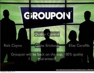 Quality Control
Rick Coyne

Ginna Erickson

Elias Caroﬁlis

Groupon will be back on the top, 100% quality
guaranteed!
http://i.telegraph.co.uk/multimedia/archive/02183/groupon_2183973b.jpg
Wednesday, February 19, 14

 