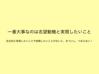 一番大事なのは志望動機と実現したいこと
自主的に実現したいことや挑戦したいことがないと、きついし、つまらない！

 