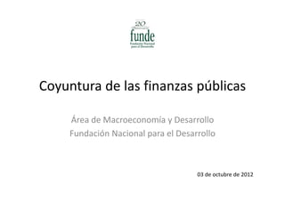 Coyuntura de las finanzas públicas

     Área de Macroeconomía y Desarrollo
                             y
     Fundación Nacional para el Desarrollo



                                     03 de octubre de 2012
 