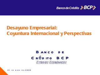 21 de mayo del 2008 Desayuno Empresarial:  Coyuntura Internacional y Perspectivas Banco de Crédito BCP Estudios Económicos 