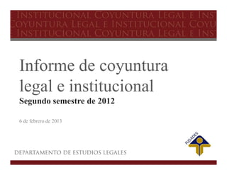 Informe de coyuntura
legal e institucional
Segundo semestre de 2012

6 de febrero de 2013
 