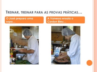 Treinar, treinar para as provas práticas…O José prepara uma sopa…A Vanessa ensaia o CordonBleu…