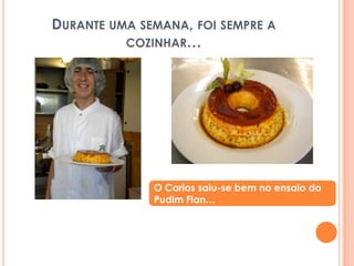 Durante uma semana, foi sempre a cozinhar…O Carlos saiu-se bem no ensaio do Pudim Flan…