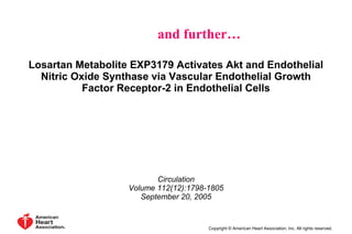 Losartan Metabolite EXP3179 Activates Akt and Endothelial
Nitric Oxide Synthase via Vascular Endothelial Growth
Factor Receptor-2 in Endothelial Cells
Circulation
Volume 112(12):1798-1805
September 20, 2005
Copyright © American Heart Association, Inc. All rights reserved.
and further…
 