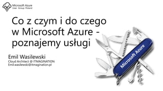 Co z czym i do czego
w Microsoft Azure -
poznajemy usługi
Emil Wasilewski
Cloud Architect @ ITMAGINATION
Emil.wasilewski@itmagination.pl
 