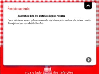 Posicionamento Cozinha Coca-Cola. Viva o lado Coca-Cola das refeições .  Traz a idéia de que a marca pode ser uma curadora de informação, tornando-se referência de conteúdo. Como já tenta fazer com o Estúdio Coca-Cola.   