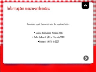 Informações macro-ambientais   Os dados a seguir foram retirados das seguintes fontes: Anuário do Grupo de  Mídia de 2006 Dados da Anatel, ABTA e  Teleco de 2006 Dados da ANATEL de 2007 