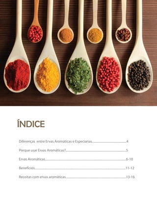 ÍNDICE
Diferenças entre Ervas Aromáticas e Especiarias.............................................4
Porque usar Ervas Aromáticas?...............................................................................5
Ervas Aromáticas..........................................................................................................6-10
Benefícios.......................................................................................................................11-12
Receitas com ervas aromáticas...............................................................................13-16
 