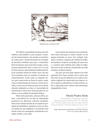 Angolana com a enxada (c.1660).




          Por último, na qualidade de gênero de sub-            Uma comida sem requinte, nem cerimônia,
   sistência, está também a carne de gado. A inser-      nem ritual, feita para se comer sozinho ou em
   ção do homem branco e do mestiço no território        grupos formados ao acaso. Um cardápio ordi-
   do sertão para o desenvolvimento da atividade         nário e comum, composto por farinha de milho,
   de pecuária contribuiu para que o consumidor          de mandioca, de peixe, um pedaço de carne-seca
   final encontrasse uma carne fresca magra e dura,      e a mistura toda molhada pelo caldo de feijão,
   já quase apodrecida. Secar a carne ao ar e ao sol     das favas ou das verduras, constituindo um tripé
   em finas mantas, ação facilitada também pela fal-     culinário no Brasil colonial.
   ta de umidade natural do sertão, fazia com que               Há, pois, por trás desse sistema um modo
   ela se prestasse mais ao consumo ou mesmo ao          particular de se fazer comida e de se comer, que
   armazenamento. Assim como as compotas do-             fala, mais do que do alimento em si, sobre as ma-
   ces, que conservavam as frutas no açúcar, assim       neiras originais de conservação nos trópicos, so-
   como a transformação dos cereais e raízes em fa-      bre os ajustes à subsistência e à sobrevivência, so-
   rinha, a carne-seca se firmava como um excelente      bre a negociação entre valores como hierarquia,
   alimento adaptado ao clima e à necessidade de         desigualdade e fome.
   mantimentos, numa terra ainda precária em co-
   mércio e em excedente de produtos básicos.
          Desse farto panorama, salta aos olhos, po-                               Paula Pinto e Silva
   rém, a recorrência de um tipo de alimentação                         Doutoranda em Antropologia Social pelo
   permeável aos diferentes contextos estudados.             Departamento de Antropologia da USP e autora do
                                                         livro “Farinha, feijão e carne-seca. Um tripé culinário
   Trata-se de comida retirada de um modo de pro-
                                                         no Brasil colonial.” São Paulo: Editora do Senac, 2005.
   dução de subsistência, ajustada ao meio, ao mes-
   mo tempo em que adaptada a um paladar mais                 Artigo originariamente publicado na revista Nossa História,
   úmido, como era o português, acostumado às co-                                    Ano 3, nº 29, março, 2006. pp 20-23.
   midas cozidas e com caldo.


Sabores do Brasil                                                                                                           19
 