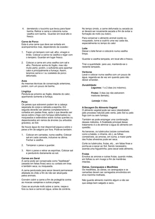 4.   derretendo o toucinho que levou para fazer         No tempo úmido, a carne defumada ou secada ao
     banha. Retirar a carne e colocá-la numa            ar deverá ser novamente secada a fim de evitar a
     vasilha com banha. Guardar em local alto e         formação de mofo (ou bolor).
     fresco.
                                                        Para conservar o alimento animal cozido ou
Carne de Porco                                          moqueado, torne a cozê-lo uma vez cada dia,
Esta é uma carne que deve ser evitada em                especialmente no tempo do calor
acampamentos mas, dependendo da ocasião::
                                                        Leite
1.   Fazer um tempero com sal, alho, vinagre e          Deixar o leite ferver e colocá-lo numa vasilha
     limão. Colocar a carne na vasilha e regar com      limpa.
     o tempero. Guardar em lugar fresco.
                                                        Guardar a vasilha tampada, em local alto e fresco.
2.   Colocar a carne em uma vasilha com sal e
     alho. Pendurar acima do fogão, mas não             Tirar a quantidade para uso, mantendo-se o
     muito perto; porém, o suficiente para apanhar      restante tampado.
     calor e principalmente a fumaça. Assim,
     teremos carne e / ou costeleta de porco            Verduras
     defumado.                                          Lavar e colocar numa vasilha com um pouco de
                                                        água, regando-se de vez em quando para não
Aves                                                    deixar amarelar.
As mesmas técnicas de conservação anteriores,
porém, com um pouco de banha.                           Durabilidade:
                                                                Legumes: 1 a 2 dias (no máximo);
Lingüiça
Pendura-se próximo ao fogão, distante do calor,                  Frutas: 3 dias (se não estiverem
apanhando somente a fumaça.                                      maduras demais);

Peixe                                                            Laranja: 4 dias.
Os peixes que sobrarem podem ter a cabeça
separada do corpo e retirada a espinha. Em              A Secagem Do Alimento Vegetal
seguida deverão ser abertos completamente e             O alimento vegetal pode ser seco (desidratado
cortados em pastas finas, após o que deverão ser        pelo processo natural) pelo vento, pelo Sol ou pelo
secos sobre o fogo com fumaça (defumados) ou            fogo com ou sem fumaça.
moqueados e estendidos sobre rochas quentes ou
dependurados em ramos de árvores (ou arbustos           Também se pode empregar uma combinação
graúdos), ao Sol.                                       desses métodos. A finalidade principal desse
                                                        tratamento é a de eliminar a água do alimento em
Se houve água do mar disponível jogue-a sobre o         questão.
peixe a fim de salgá-lo por fora. Pode-se também:
                                                        As bananas, os tubérculos (raízes comestíveis
1.   Colocar em camadas, numa vasilha. Colocar          como a batata, o inhame, etc.), as folhas
     sal em cada camada, inclusive na última.           comestíveis, as amoras, em suma, a maior parte
     Fechar a vasilha.                                  das frutas silvestres pode ser seca.
                                                        Corte os tubérculos, frutas, etc. , em fatias finas e
2.   Temperar o peixe e guardar.                        ponha-as a secar ao Sol. Sendo necessário,
                                                        acenda uma fogueirinha, para secar este alimento.
3.   Abrir o peixe e retirar as espinhas. Colocar sal
     e pendurá-lo diariamente ao sol.                   Frutas
                                                        Envolva as amoras e outras frutas, quando moles,
Carnes em Geral                                         em folhas ou em musgo a fim de mantê-las
A carne pode ser conservada como "beefsteak"            intactas.
(assada em fatias finas) seco ou cortado em tiras
e também seca, ou moqueada.                             Ostras, Caranguejos e Mexilhões
A carne pendurada para secar deverá permanecer          Os mexilhões, as ostras, os caranguejos e os
afastada do chão a fim de não ser alcançada             camarões devem ser carregados envolvidos em
pelos animais.                                          erva marinha molhada.

Convém cobrir a carne a fim de protegê-la contra        Não guarde alimento marinho algum a não ser
as moscas varejeiras e outras pragas.                   que esteja bem salgado e seco.
Caso se acumule mofo sobre a carne, raspe-o
fora ou lave a carne em água, antes de comê-la.
 