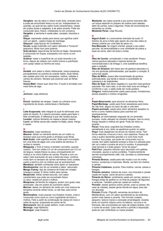 Centro de Difusão do Conhecimento Escoteiro ALDO CHIORATTO



Gengibre: raiz de sabor e cheiro muito forte, amarelo-claro     Mostarda: seu sabor picante e seu aroma marcante dão
e pode ser encontrado fresco ou em pó, indispensável no         um toque especial no preparo de molhos para saladas,
quentão, ao qual dá seu sabor muito característico. Usado       além de carnes, aves e legumes. Pode ser encontrada em
em pratos doces e salgados, é de sabor picante. Pode ser        sementes ou moída.
consumido seco, fresco, cristalizado ou em conserva.            Mostarda Persa: (veja Rúcula)
Gergelim: a semente é usada pães, canapés, biscoitos e
patês.                                                          N
Glaçar: expressão usada para doces que significa cobrir         Niguiri-Zushi: é o comumente chamado de sushi. O
com um glacê – pasta à base de manteiga.                        bolinho de arroz é feito pelo aperto de uma das mãos (à
Glaçúcar: (veja Açúcar de Confeiteiro)                          direita) coberto por uma fatia de peixe cru.
Gouda: queijo holandês com sabor delicado e "buracos"           Noz-Moscada: de origem oriental, graças a seu sabor
pequenos. Muito bom para gratinar.                              peculiar, dá personalidade a uma variedade de pratos a
Grão-de-bico: leguminosa da família do feijão. Geralmente       base de carne, além de bolos e tortas.
é consumido em sopas, ensopados com carne ou em
saladas.                                                        O
Gratinar: tostar a superfície de um prato levando-o ao          Óleo de Canola: considerado o mais saudável. Possui
forno, depois de coberto com molho branco e polvilhado          menos gordura saturada e maiores teores de
com queijo ralado ou farinha de rosca.                          monoinsaturada e de ômega 3, uma substância benéfica
                                                                para o coração.
H                                                               Óleo de Girassol: tem baixo teor de gordura saturada e é
Hortelã: com sabor e cheiro refrescante, marca presença         rico em gorduras poliinsaturadas, que ajudam o coração. É
principalmente na cozinha do oriente médio. Suas folhas         outra boa opção.
são usadas para chá, em ensopados, molhos, saladas e            Óleo de Milho: possui alta concentração de gordura
carnes de carneiro. Sempre que possível usar as folhas          poliinsaturada, que tende a reduzir a quantidade de
frescas.                                                        colesterol e de triglicérides.
Hosso-Maki: hossoi quer dizer fino. O sushi é enrolado com      Óleo de Soja: dos óleos vegetais é o que tem mais gordura
meia folha de alga.                                             saturada. Por outro lado, é um dos mais ricos em ômega 3.
                                                                Conforme o uso, o saldo pode ser muito positivo.
J                                                               Orégano: tradicionalmente usado para pizzas, minestrones,
Jerimum: (veja abóbora)                                         peixes assados e molhos vinagretes.

K                                                               P
Kirsch: destilado de cerejas. Usado na culinária como           Papel-Absorvente: para escorrer os alimentos fritos.
ingrediente de doces, sobremesas e flambados.                   Papel-Manteiga: usado para forrar assadeiras para bolos.
                                                                Se não tiver, pegue um saco de pão e unte bem.
L                                                               Papel-Laminado: usado para cobrir alimentos assados no
Leite Evaporado: leite integral do qual foi eliminada uma       forno e como matéria básica para cozinhar em
parte do líquido. É o mesmo processo usado para fazer o         acampamentos.
leite condensado. A diferença é que não recebe açúcar.          Páprica: pó avermelhado originado de um pimentão
Levedar: colocar fermento na massa e deixar crescer.            europeu, muito utilizado na culinária húngara. Use no arroz,
Louro: as folhas secas são usadas no feijão, peixe, frango      frango assado e molhos em geral. Pode ser doce ou
e sopas.                                                        picante.
                                                                Pecan: fruta seca, originária dos Estados Unidos,
M                                                               semelhante à noz, tanto na aparência quanto no sabor.
Macaxeira: (veja mandioca)                                      Pequi: fruto oleaginoso da árvore do mesmo nome. Tem
Macerar: deixar um alimento dentro de um molho ou               forma redonda, é escuro e duro, com espinhos. Possui de
tempero para que tome gosto e amoleça suas fibras.              uma a quatro sementes grandes e é uma fruta muito
Maki-Zushi: maki significa enrolar. Este sushi é enrolado       nutritiva. Sua polpa, que pode ser consumida crua ou
em uma folha de algas com uma esteira de bambus. O              cozida, tem sabor bastante amargo e forte e é utilizada para
recheio é variado.                                              dar cor e sabor a pratos de arroz e cozidos. A preparação
Malagueta: o fruto é menor e também vermelho, quando            mais famosa é o prato goiano "arroz de pequi".
maduro. Tem em média 3,5 cm de comprimento por 0,5 cm           Petit Four: pequeno biscoito seco decorado com geléias,
de largura. Usada fresca ou seca, principalmente em             chocolate, açúcar e outros confeitos. Tradicionalmente
molhos e na vinha d'alhos de carnes. Picante e com um           servido acompanhando café, chá, sorvetes ou sobremesas
sabor mais acentuado do que a dedo-de-moça, combina             cremosas.
muito bem no tempero de carnes vermelhas como costela,          Pimenta Branca: usada para não mudar a cor do molho
cupim e pernil e com os molhos que as acompanham.               branco, conservas e maionese. Moída, vai bem em molhos
Mandioca: também conhecida como aipim ou macaxeira.             e carnes.
Mandioquinha: raíz de cor amarela e sabor adocicado             Pimenta Calabresa: picante. Para molhos, carnes, peixes e
Mango Cutney: tipo de conserva de frutas em vinagre             frangos.
(manga e outras). É ótimo molho para carnes.                    Pimenta Jamaica: mistura de cravo, noz-moscada e canela
Manjericão: folhas verdes escuras, com sabor                    usada em sopas, carne de porco e peixes.
característico que pode ser encontrado fresco                   Pimenta do Reino: condimento usado em carnes, peixes e
ou seco. Usada em pizza e molhos.                               frangos antes de grelhar ou no final do preparo de legumes
Manjerona: da família do orégano, porém com gosto mais          e verduras. Também pode ser usada em molhos.
acentuado. Use em pratos de cozimento rápido.                   Pincelar: passar gordura sobre carnes, aves ou peixes. No
Marinar: deixar um alimento de molho em uma mistura de          caso de massas, passar gema diluída em água, para dar
temperos durante várias horas, ou até dias, para tomar          cor dourada.
gosto.                                                          Pinhole (Pinole / Pignolli): sementes de pinheiro do
Marshmallow: muito popular nos Estados Unidos, onde é           Mediterrâneo, com um sabor semelhante ao da amêndoa,
consumido como doce ou como ingrediente de bolos e              porém mais oleoso e picante. Tem formato ovalado,
molhos. Feito a partir da combinação de claras em neve e        pequeno, textura macia e coloração amanteigada. Usadas
calda de açúcar, preparada em ponto de fio.                     tanto na cozinha indiana como na italiana, na turca e na
Mascarpone: tipo de queijo italiano, muito cremoso.             francesa, são encontradas em lojas de artigos árabes, com
Moranga: (veja Abóbora)                                         o nome de snubar. Caso não tenha o pinhole à disposição,
Merengue: (veja Suspiro)                                        pode-se usar amêndoas ou nozes picadas.



               õ¿õ Lecão                                             Milagres da Cozinha Escoteira no Acampamento - 83
 