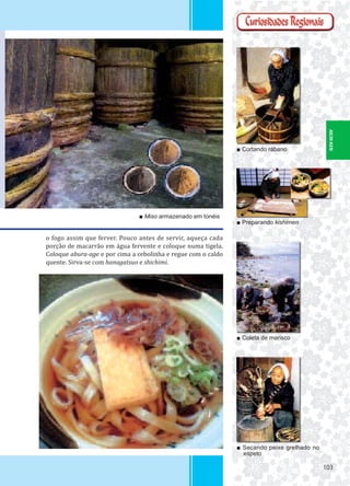 103103
■ Cortando rábano
■ Preparando kishimen
■ Coleta de marisco
■ Secando peixe grelhado no
espeto
■ Miso armazenado em tonéis
o fogo assim que ferver. Pouco antes de servir, aqueça cada
porção de macarrão em água fervente e coloque numa tigela.
Coloque abura-age e por cima a cebolinha e regue com o caldo
quente. Sirva-se com hanagatsuo e shichimi.
AICHI-KEN
 