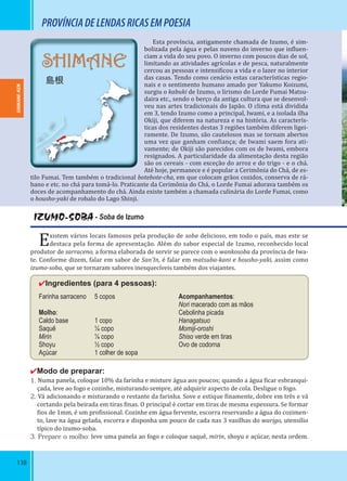 138
SHIMANE
島根
PROVÍNCIADELENDASRICASEMPOESIA
Esta província, antigamente chamada de Izumo, é sim-
bolizada pela água e pelas nuvens do inverno que in luen-
ciam a vida do seu povo. O inverno com poucos dias de sol,
limitando as atividades agrícolas e de pesca, naturalmente
cercou as pessoas e intensi icou a vida e o lazer no interior
das casas. Tendo como cenário estas características regio-
nais e o sentimento humano amado por Yakumo Koizumi,
surgiu o kabuki de Izumo, o lirismo do Lorde Fumai Matsu-
daira etc., sendo o berço da antiga cultura que se desenvol-
veu nas artes tradicionais do Japão. O clima está dividida
em 3, tendo Izumo como a principal, Iwami, e a isolada ilha
Okiji, que diferem na natureza e na história. As caracterís-
ticas dos residentes destas 3 regiões também diferem ligei-
ramente. De Izumo, são cautelosos mas se tornam abertos
uma vez que ganham con iança; de Iwami saem fora ati-
vamente; de Okiji são parecidos com os de Iwami, embora
resignados. A particularidade da alimentação desta região
são os cereais - com exceção do arroz e do trigo - e o chá.
Até hoje, permanece e é popular a Cerimônia do Chá, de es-
tilo Fumai. Tem também o tradicional botebote-cha, em que colocam grãos cozidos, conserva de rá-
bano e etc. no chá para tomá-lo. Praticante da Cerimônia do Chá, o Lorde Fumai adorava também os
doces de acompanhamento do chá. Ainda existe também a chamada culinária do Lorde Fumai, como
o housho-yaki de robalo do Lago Shinji.
IZUMO-SOBA - Soba de Izumo
Existem vários locais famosos pela produção de soba delicioso, em todo o país, mas este se
destaca pela forma de apresentação. Além do sabor especial de Izumo, reconhecido local
produtor de sarraceno, a forma elaborada de servir se parece com o wankosoba da província de Iwa-
te. Conforme dizem, falar em sabor de San’In, é falar em matsuba-kani e housho-yaki, assim como
izumo-soba, que se tornaram sabores inesquecíveis também dos viajantes.
✔Ingredientes (para 4 pessoas):
Farinha sarraceno 5 copos
Molho:
Caldo base 1 copo
Saquê ¼ copo
Mirin ¼ copo
Shoyu ½ copo
Açúcar 1 colher de sopa
✔Modo de preparar:
1. Numa panela, coloque 10% da farinha e misture água aos poucos; quando a água icar esbranqui-
çada, leve ao fogo e cozinhe, misturando sempre, até adquirir aspecto de cola. Desligue o fogo.
2. Vá adicionando e misturando o restante da farinha. Sove e estique inamente, dobre em três e vá
cortando pela beirada em tiras inas. O principal é cortar em tiras de mesma espessura. Se formar
ios de 1mm, é um pro issional. Cozinhe em água fervente, escorra reservando a água do cozimen-
to, lave na água gelada, escorra e disponha um pouco de cada nas 3 vasilhas do warigo, utensílio
típico do izumo-soba.
3. Prepare o molho: leve uma panela ao fogo e coloque saquê, mirin, shoyu e açúcar, nesta ordem.
Acompanhamentos:
Nori macerado com as mãos
Cebolinha picada
Hanagatsuo
Momiji-oroshi
Shiso verde em tiras
Ovo de codorna
SHIMANE-KEN
 