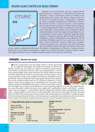 162
EHIME
愛媛
REGIÃOCALMAEPACÍFICADEÁGUASTERMAIS
Fazendo jus ao nome Ehime, que tem o signi icado de
gentil princesa, a natureza e a característica das pessoas
são belas, o clima é moderado e chove na medida certa.
Antigo país de Iyo, desde a Era Heian é famosa como sen-
do local rico em águas termais. A topogra ia é complexa:
ao sul há o complexo montanhoso de Ishizuchi; ao norte o
Mar Interior de Seto; a oeste se encontra a orla marítima
de Uwa, que pertence em parte ao Parque Nacional Ashizu-
ri e possui longo litoral, devido a reentrâncias em forma de
serra. Pertencem a esta província cerca de duzentas ilhas e
está posicionada em terceiro lugar, em quantidade de por-
tos pesqueiros no país, sendo a indústria pesqueira muito
próspera. Em geral, as pessoas desta província são gentis,
obedientes e pouco independentes, mas diligentes. Há um
provérbio de Shikoku que diz ‘Iyo no tate-taore, Awa no ki-
taore, Tosa no nomi-taore, Sanuki no kake-taore’, respecti-
vamente ‘Iyo gasta com construção, Awa com vestimenta,
Tosa com bebida, Sanuki com jogo’. Sem dúvida, nesta terra
de Iyo, existem esplêndidas edi icações. Em relação à alimentação, no litoral, se consome muito a
batata doce; e nas regiões montanhosas, o milho; nas ocasiões de eventos, utiliza-se muito o mochi.
Nas regiões próximas ao mar, também se prepara muito o bara-zushi, ou sushi solto.
TAIMEN - Soumen com pargo
Taimen preparado com um pargo inteiro é muito apreciado
na região de Setonaikai. Na cidade de Uwacho, no distrito de
Nan’yo, preparam este prato nas quatro cerimônias importantes:
maioridade, casamento, funeral e culto aos antepassados, e servem
numa grande tigela. Este prato hachimori de Nan’yo difere um pouco
do prato sarahachi de Kochi. É um prato para receber visitas, não só
em casamentos e festas, mas também em funerais, mudando-se os in-
gredientes. Serve-se dispondo tudo num grande prato de laca wajima-
nuri ou de cerâmica kutani-yaki, de 30 a 60cm de diâmetro. O convi-
dado se serve em sua tigela com os ingredientes de seu gosto, sendo
prático, devido à lexibilidade em servir a número incerto de convida-
dos. Na região usa-se peixe em abundância e, com um grande pargo de cerca de 1Kg, preparam pra-
tos como ike-zukuri, sashimi de peixe vivo, sugata-yaki - grelhando-o inteiro, shio-mushi - cozido a
vapor com sal, sugata-ni - cozido inteiro, fuka no migarashi, tubarão cozido, acompanhado de suno-
mono - salada agridoce, entre outros. Só não pode faltar este soumen com pargo. No inal, decoram
tudo com lores da estação para tornar luxuoso. Não economizam em utensílios e compram pratos
de laca ou de porcelana caríssimos, e não são poucos os agricultores que decoram a festa com vários
destes pratos. Há também casamentos luxuosos, com mais de 50 pratos destes nas mesas.
✔Ingredientes (para 4 pessoas):
Pargo de 800g 1
Macarrão soumen 400g
Ovo 2
Tempero do caldo:
Água de cozimento ⅓ copo
Mirin ⅓ copo
Açúcar ⅔ copo
Sal 1 colher de sopa
Tempero do ovo:
Saquê
Sal
Açúcar
Acompanhamento: cebolinha
Shiso verde
Casca de laranja seca
Sansho
Casca de bambu
Galho de pinheiro
Mini crisântemo
EHIME-KEN
 