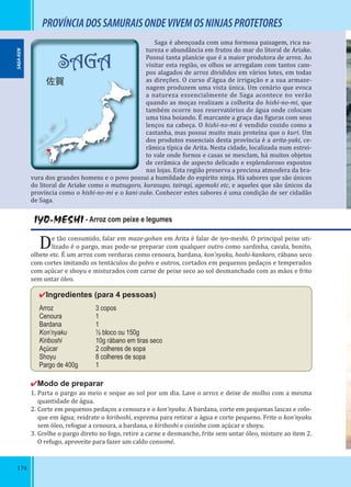 174
PROVÍNCIADOSSAMURAISONDEVIVEMOSNINJASPROTETORES
Saga é abençoada com uma formosa paisagem, rica na-
tureza e abundância em frutos do mar do litoral de Ariake.
Possui tanta planície que é a maior produtora de arroz. Ao
visitar esta região, os olhos se arregalam com tantos cam-
pos alagados de arroz divididos em vários lotes, em todas
as direções. O curso d’água de irrigação e a sua armaze-
nagem produzem uma vista única. Um cenário que evoca
a natureza essencialmente de Saga acontece no verão
quando as moças realizam a colheita do hishi-no-mi, que
também ocorre nos reservatórios de água onde colocam
uma tina boiando. É marcante a graça das iguras com seus
lenços na cabeça. O hishi-no-mi é vendido cozido como a
castanha, mas possui muito mais proteína que o kuri. Um
dos produtos essenciais desta província é a arita-yaki, ce-
râmica típica de Arita. Nesta cidade, localizada num estrei-
to vale onde fornos e casas se mesclam, há muitos objetos
de cerâmica de aspecto delicado e esplendoroso expostos
nas lojas. Esta região preserva a preciosa atmosfera da bra-
vura dos grandes homens e o povo possui a humildade do espírito ninja. Há sabores que são únicos
do litoral de Ariake como o mutsugoro, kurasupo, tairagi, agemaki etc, e aqueles que são únicos da
província como o hishi-no-mi e o kani-zuke. Conhecer estes sabores é uma condição de ser cidadão
de Saga.
IYO-MESHI - Arroz com peixe e legumes
De tão consumido, falar em maze-gohan em Arita é falar de iyo-meshi. O principal peixe uti-
lizado é o pargo, mas pode-se preparar com qualquer outro como sardinha, cavala, bonito,
olhete etc. É um arroz com verduras como cenoura, bardana, kon’nyaku, hoshi-kankoro, rábano seco
com cortes imitando os tentáculos do polvo e outros, cortados em pequenos pedaços e temperados
com açúcar e shoyu e misturados com carne de peixe seco ao sol desmanchado com as mãos e frito
sem untar óleo.
✔Ingredientes (para 4 pessoas)
Arroz 3 copos
Cenoura 1
Bardana 1
Kon’nyaku ½ bloco ou 150g
Kiriboshi 10g rábano em tiras seco
Açúcar 2 colheres de sopa
Shoyu 8 colheres de sopa
Pargo de 400g 1
✔Modo de preparar
1. Parta o pargo ao meio e seque ao sol por um dia. Lave o arroz e deixe de molho com a mesma
quantidade de água.
2. Corte em pequenos pedaços a cenoura e o kon’nyaku. A bardana, corte em pequenas lascas e colo-
que em água; reidrate o kiriboshi, esprema para retirar a água e corte pequeno. Frite o kon’nyaku
sem óleo, refogue a cenoura, a bardana, o kiriboshi e cozinhe com açúcar e shoyu.
3. Grelhe o pargo direto no fogo, retire a carne e desmanche, frite sem untar óleo, misture ao item 2.
O refugo, aproveite para fazer um caldo consomé.
SAGA-KEN
SAGA
佐賀
 