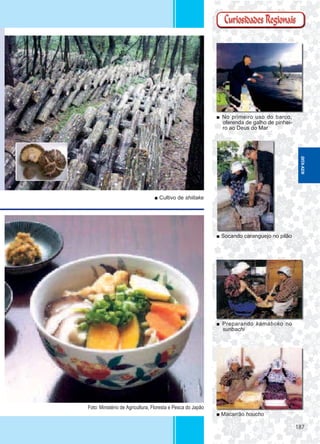 187187
■ No primeiro uso do barco,
oferenda de galho de pinhei-
ro ao Deus do Mar
■ Socando caranguejo no pilão
■ Preparando kamaboko no
suribachi
■ Macarrão houcho
■ Cultivo de shiitake
Foto: Ministério de Agricultura, Floresta e Pesca do Japão
OITA-KEN
 
