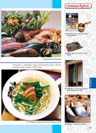 199199
■ Socando peixe para preparo
do kamaboko
■ Muchi, tipo de mochi embru-
lhado
■ Secando o muchi em quanti-
dade da idade do ﬁlho
■ Ralando a haste do sotetsu
■ Alimentos de Okinawa
mostarda e a cebolinha; regue com bastante caldo e decore
com beni-shoga cortado em inas tiras.
Foto: Ministério de Agricultura, Floresta e Pesca do Japão
OKINAWA-KEN
 