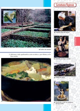 6767
KANAGAWA-KEN
3. Adicione o tofu, quebrando-o com as mãos, e, por último, as fo-
lhas verdes.
■ Socando a raiz no preparo
de kon’nyaku
■ Coleta de algas
■ Levando ao fogo o shoyu
■ Fazendo ﬁos de kanten
■ Cultivo de wasabi
 