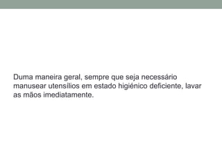 Duma maneira geral, sempre que seja necessário
manusear utensílios em estado higiénico deficiente, lavar
as mãos imediatamente.
 