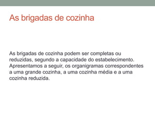 As brigadas de cozinha
As brigadas de cozinha podem ser completas ou
reduzidas, segundo a capacidade do estabelecimento.
Apresentamos a seguir, os organigramas correspondentes
a uma grande cozinha, a uma cozinha média e a uma
cozinha reduzida.
 