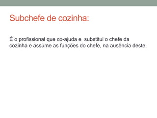 Subchefe de cozinha:
É o profissional que co-ajuda e substitui o chefe da
cozinha e assume as funções do chefe, na ausência deste.
 